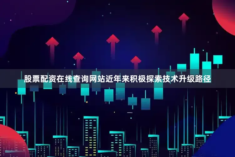股票配资在线查询网站近年来积极探索技术升级路径
