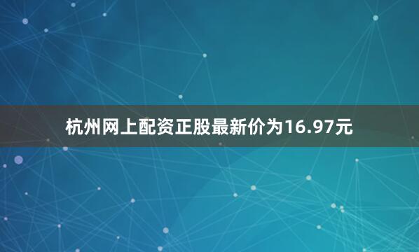 杭州网上配资正股最新价为16.97元