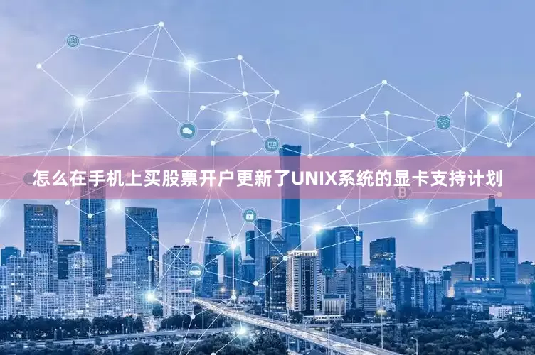 怎么在手机上买股票开户更新了UNIX系统的显卡支持计划