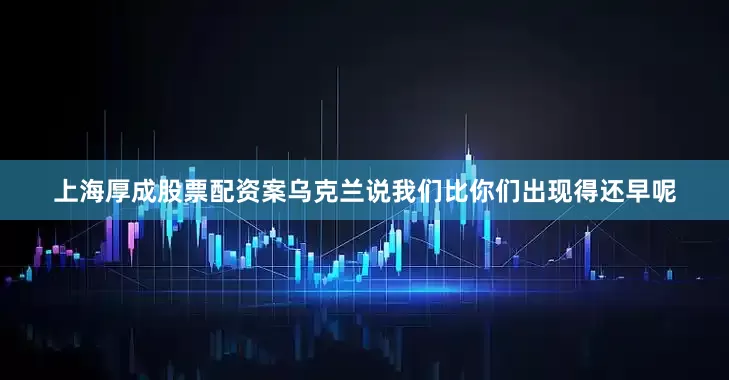 上海厚成股票配资案乌克兰说我们比你们出现得还早呢