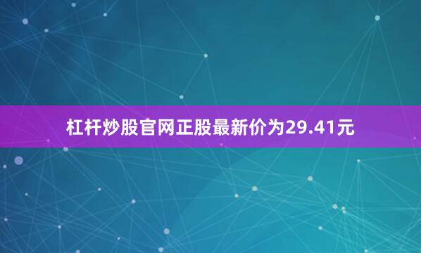 杠杆炒股官网正股最新价为29.41元
