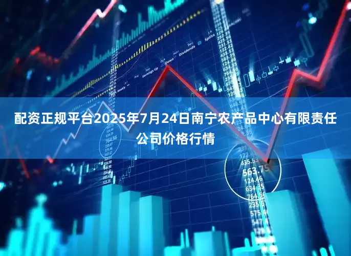 配资正规平台2025年7月24日南宁农产品中心有限责任公司价格行情