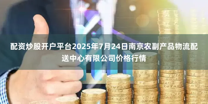 配资炒股开户平台2025年7月24日南京农副产品物流配送中心有限公司价格行情
