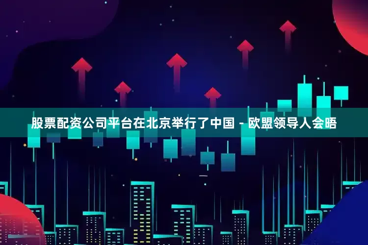 股票配资公司平台在北京举行了中国－欧盟领导人会晤