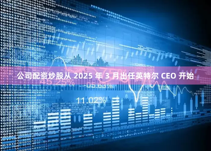 公司配资炒股从 2025 年 3 月出任英特尔 CEO 开始