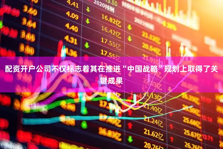 配资开户公司不仅标志着其在推进“中国战略”规划上取得了关键成果