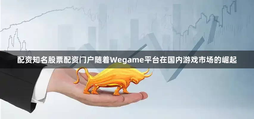 配资知名股票配资门户随着Wegame平台在国内游戏市场的崛起