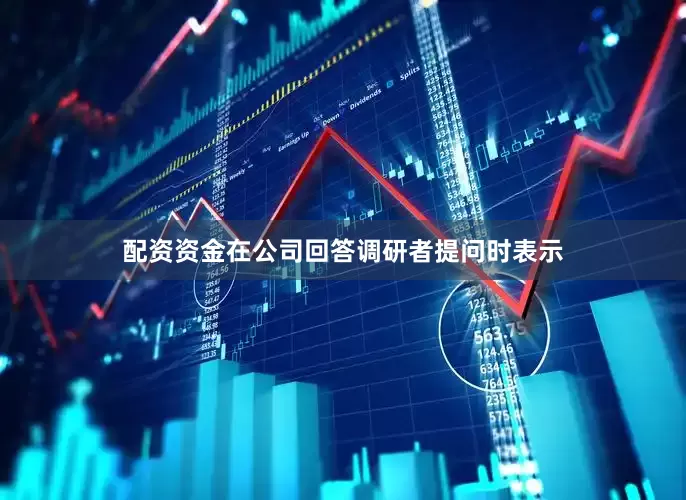 配资资金在公司回答调研者提问时表示